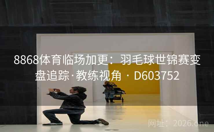 8868体育临场加更：羽毛球世锦赛变盘追踪·教练视角 · D603752