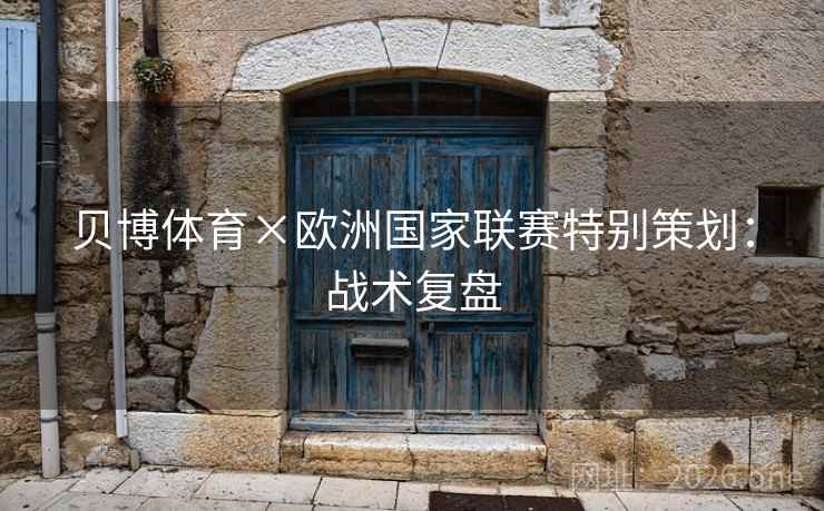 贝博体育×欧洲国家联赛特别策划：战术复盘