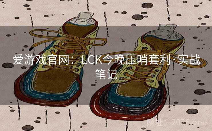 爱游戏官网：LCK今晚压哨套利·实战笔记  第2张