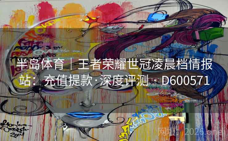 半岛体育｜王者荣耀世冠凌晨档情报站：充值提款·深度评测 · D600571  第2张
