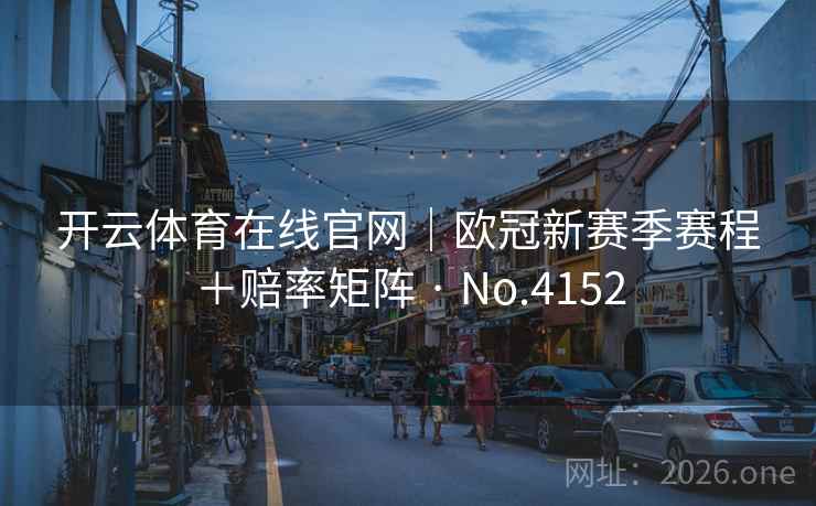 开云体育在线官网|欧冠新赛季赛程+赔率矩阵 · No.4152 第2张 开云体育在线官网|欧冠新赛季赛程+赔率矩阵 · No.4152 第2张