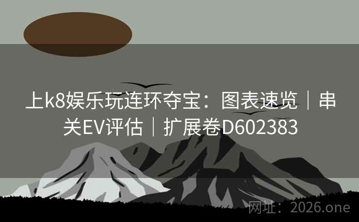 上k8娱乐玩连环夺宝：图表速览｜串关EV评估｜扩展卷D602383