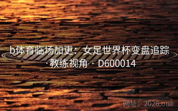 b体育临场加更:女足世界杯变盘追踪·教练视角 · D600014 第2张 b体育临场加更:女足世界杯变盘追踪·教练视角 · D600014 第2张