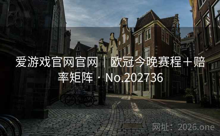 爱游戏官网官网｜欧冠今晚赛程＋赔率矩阵 · No.202736