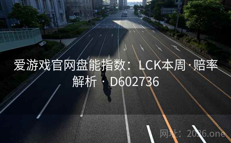 爱游戏官网盘能指数:LCK本周·赔率解析 · D602736 第2张 爱游戏官网盘能指数:LCK本周·赔率解析 · D602736 第2张