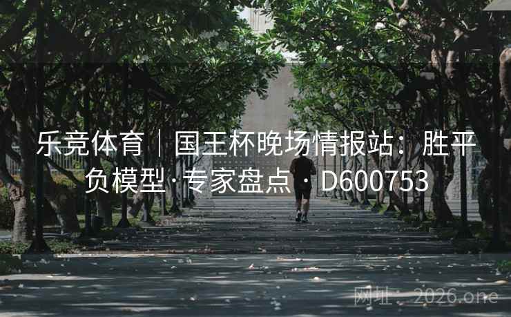 乐竞体育｜国王杯晚场情报站：胜平负模型·专家盘点 · D600753