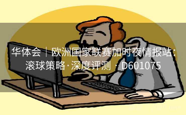 华体会|欧洲国家联赛加时夜情报站:滚球策略·深度评测 · D601075 第2张 华体会|欧洲国家联赛加时夜情报站:滚球策略·深度评测 · D601075 第2张
