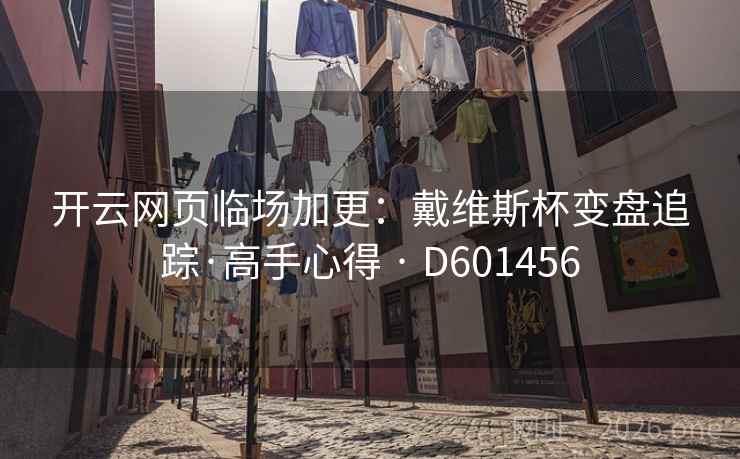 开云网页临场加更:戴维斯杯变盘追踪·高手心得 · D601456 第2张 开云网页临场加更:戴维斯杯变盘追踪·高手心得 · D601456 第2张