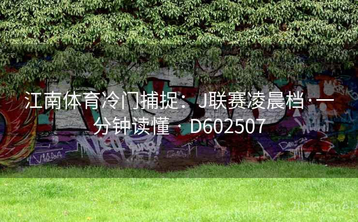 江南体育冷门捕捉:J联赛凌晨档·一分钟读懂 · D602507 第2张 江南体育冷门捕捉:J联赛凌晨档·一分钟读懂 · D602507 第2张