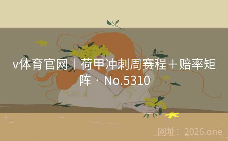 v体育官网|荷甲冲刺周赛程+赔率矩阵 · No.5310 第2张 v体育官网|荷甲冲刺周赛程+赔率矩阵 · No.5310 第2张