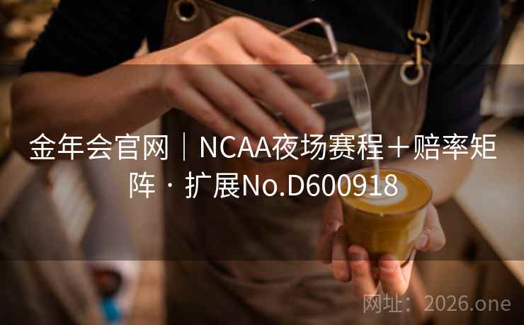 金年会官网|NCAA夜场赛程+赔率矩阵 · 扩展No.D600918 第1张 金年会官网|NCAA夜场赛程+赔率矩阵 · 扩展No.D600918 第1张