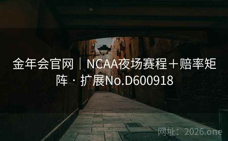 金年会官网|NCAA夜场赛程+赔率矩阵 · 扩展No.D600918 第2张 金年会官网|NCAA夜场赛程+赔率矩阵 · 扩展No.D600918 第2张