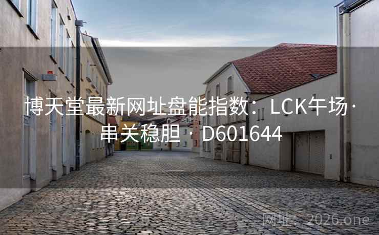 博天堂最新网址盘能指数:LCK午场·串关稳胆 · D601644 第2张 博天堂最新网址盘能指数:LCK午场·串关稳胆 · D601644 第2张