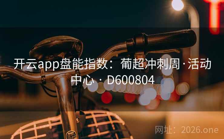 开云app盘能指数:葡超冲刺周·活动中心 · D600804 第2张 开云app盘能指数:葡超冲刺周·活动中心 · D600804 第2张