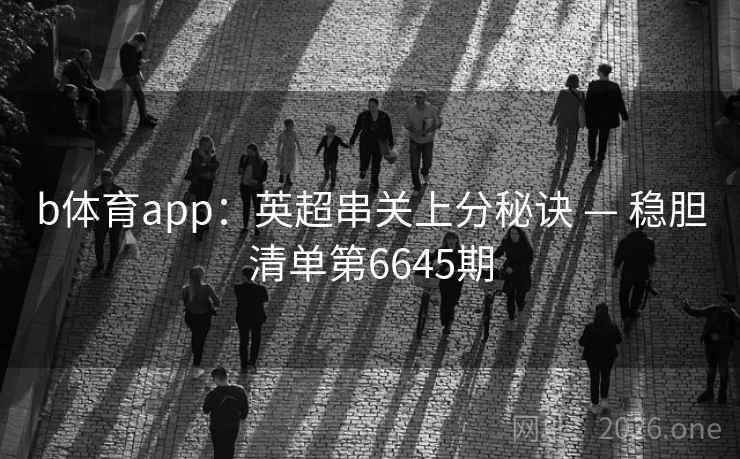 b体育app：英超串关上分秘诀 — 稳胆清单第6645期