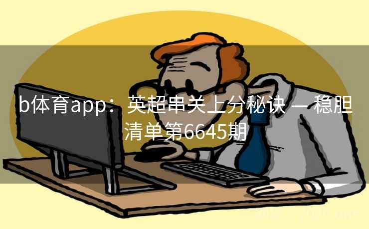 b体育app:英超串关上分秘诀 — 稳胆清单第6645期 第2张 b体育app:英超串关上分秘诀 — 稳胆清单第6645期 第2张