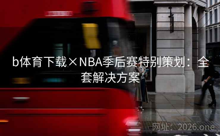 b体育下载×NBA季后赛特别策划:全套解决方案 第2张 b体育下载×NBA季后赛特别策划:全套解决方案 第2张