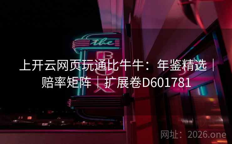 上开云网页玩通比牛牛:年鉴精选|赔率矩阵|扩展卷D601781 第2张 上开云网页玩通比牛牛:年鉴精选|赔率矩阵|扩展卷D601781 第2张