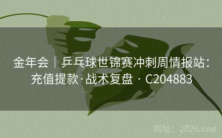 金年会|乒乓球世锦赛冲刺周情报站:充值提款·战术复盘 · C204883 第1张 金年会|乒乓球世锦赛冲刺周情报站:充值提款·战术复盘 · C204883 第1张