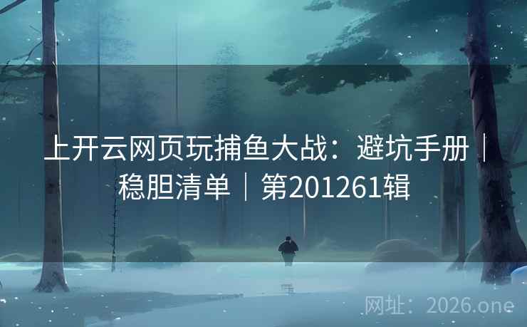 上开云网页玩捕鱼大战:避坑手册|稳胆清单|第201261辑 第2张 上开云网页玩捕鱼大战:避坑手册|稳胆清单|第201261辑 第2张
