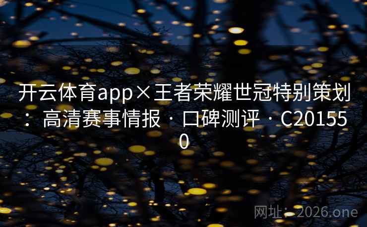 开云体育app×王者荣耀世冠特别策划:高清赛事情报 · 口碑测评 C201550 第1张 开云体育app×王者荣耀世冠特别策划:高清赛事情报 · 口碑测评 C201550 第1张