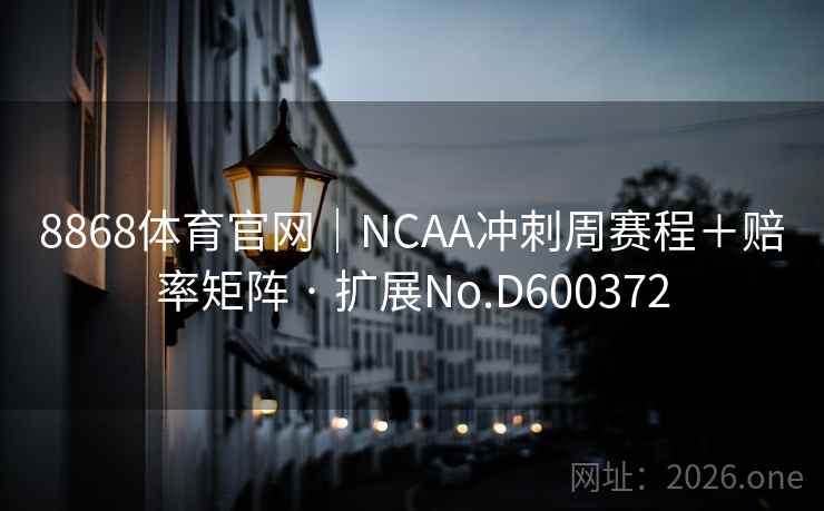 8868体育官网|NCAA冲刺周赛程+赔率矩阵 · 扩展No.D600372 第2张 8868体育官网|NCAA冲刺周赛程+赔率矩阵 · 扩展No.D600372 第2张