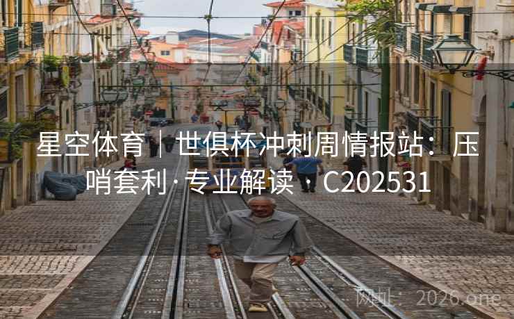 星空体育｜世俱杯冲刺周情报站：压哨套利·专业解读 · C202531