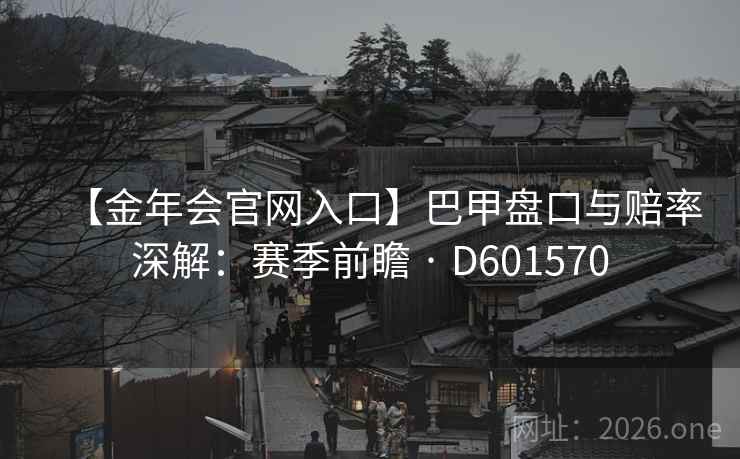 【金年会官网入口】巴甲盘口与赔率深解:赛季前瞻 · D601570 第2张 【金年会官网入口】巴甲盘口与赔率深解:赛季前瞻 · D601570 第2张