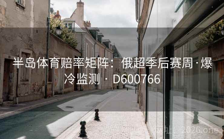 半岛体育赔率矩阵:俄超季后赛周·爆冷监测 · D600766 第1张 半岛体育赔率矩阵:俄超季后赛周·爆冷监测 · D600766 第1张