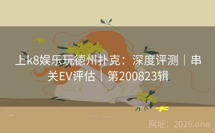 上k8娱乐玩德州扑克：深度评测｜串关EV评估｜第200823辑  第2张