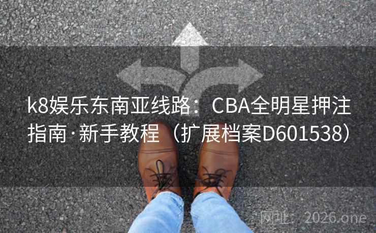 k8娱乐东南亚线路：CBA全明星押注指南·新手教程（扩展档案D601538）  第1张