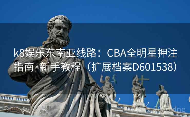 k8娱乐东南亚线路：CBA全明星押注指南·新手教程（扩展档案D601538）  第2张