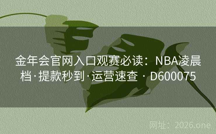 金年会官网入口观赛必读：NBA凌晨档·提款秒到·运营速查 · D600075  第2张
