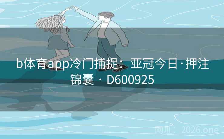 b体育app冷门捕捉:亚冠今日·押注锦囊 · D600925 第2张 b体育app冷门捕捉:亚冠今日·押注锦囊 · D600925 第2张