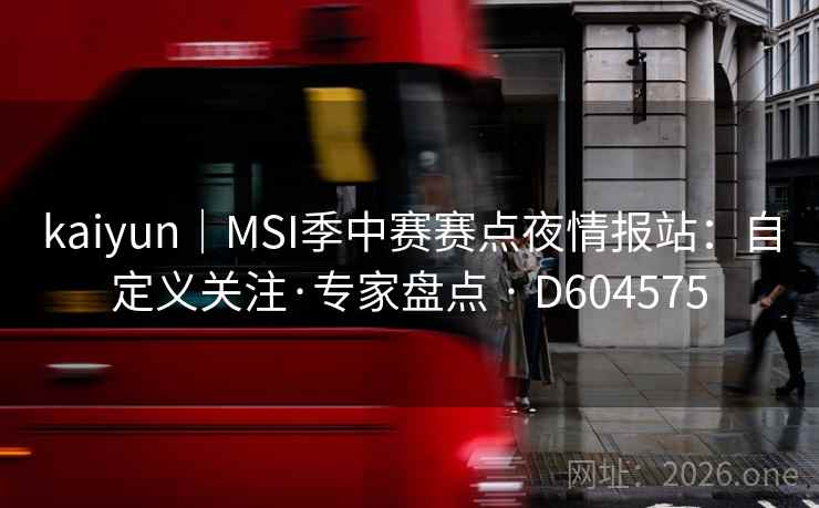 kaiyun｜MSI季中赛赛点夜情报站：自定义关注·专家盘点 · D604575  第2张