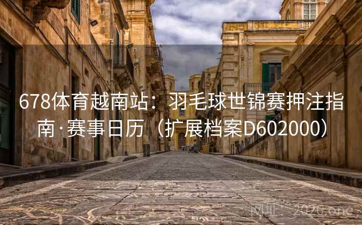 678体育越南站：羽毛球世锦赛押注指南·赛事日历（扩展档案D602000）  第1张