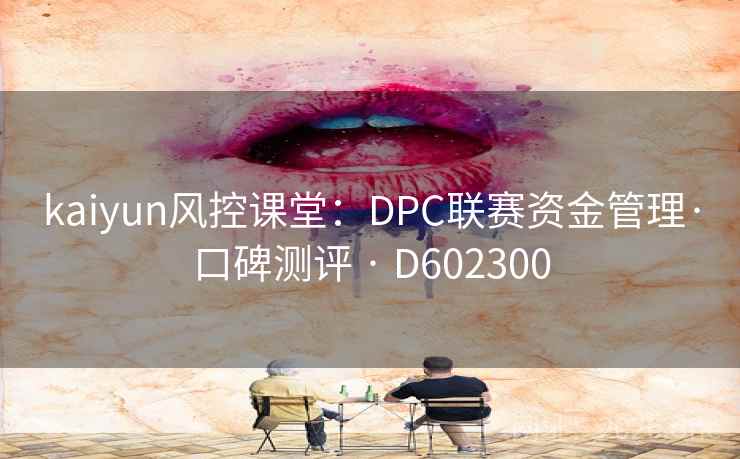 kaiyun风控课堂：DPC联赛资金管理·口碑测评 · D602300