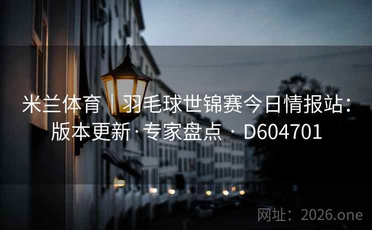 米兰体育|羽毛球世锦赛今日情报站:版本更新·专家盘点 · D604701 第2张 米兰体育|羽毛球世锦赛今日情报站:版本更新·专家盘点 · D604701 第2张